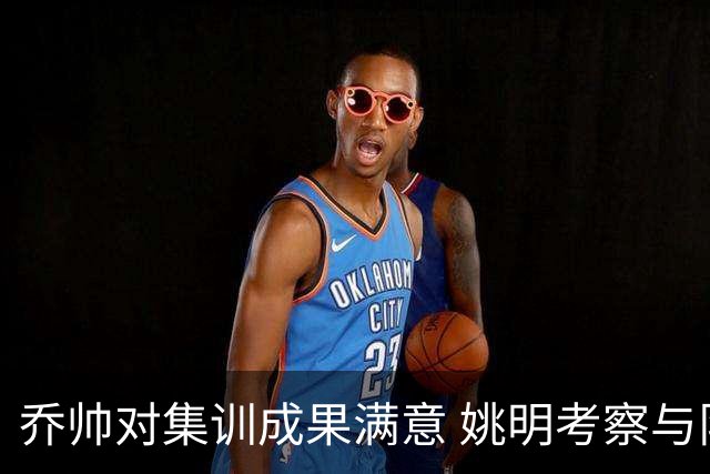 乔帅对集训成果满意 姚明考察与队员同吃同住